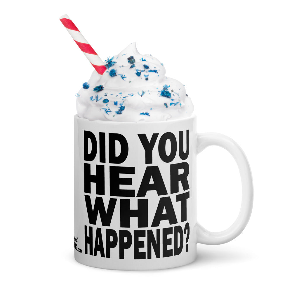 DID YOU HEAR WHAT HAPPENED? - 11 oz White Glossy Mug